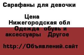 Сарафаны для девочки › Цена ­ 500 - Нижегородская обл. Одежда, обувь и аксессуары » Другое   